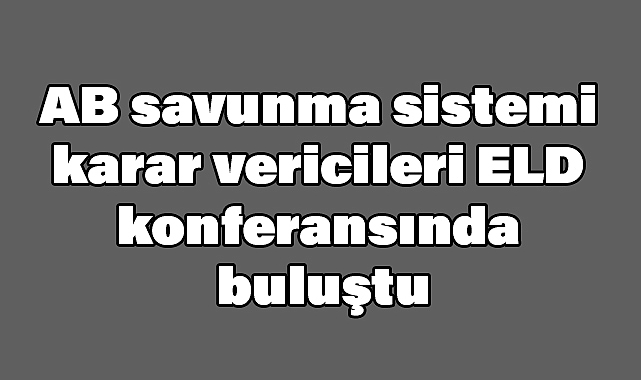 AB savunma sistemi karar vericileri ELD konferansında buluştu