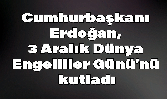 Cumhurbaşkanı Erdoğan'dan 3 Aralık Dünya Engelliler Günü Mesajı
