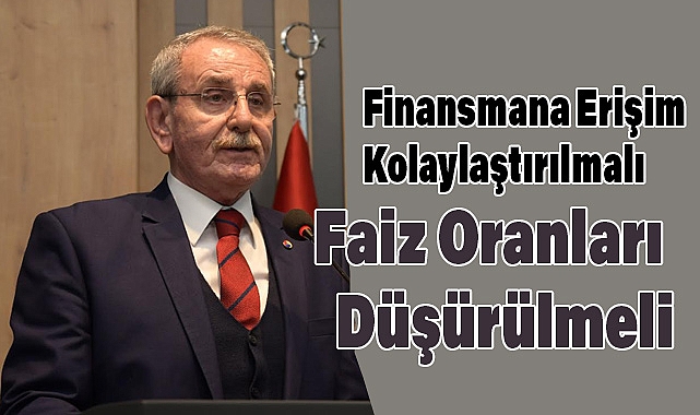 Finansmana Erişim Kolaylaştırılmalı, Faiz Oranları Düşürülmeli