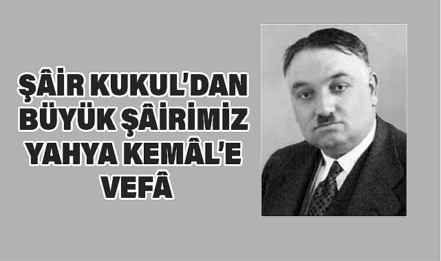 ŞÂİR KUKUL’DAN BÜYÜK ŞÂİRİMİZ YAHYA KEMÂL’E VEFÂ