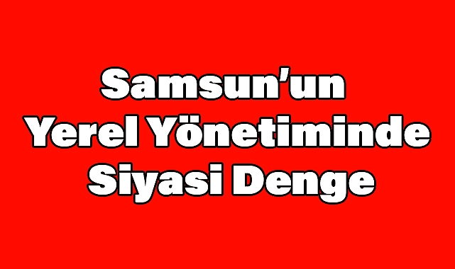 Samsun'un Yerel Yönetiminde Siyasi Denge