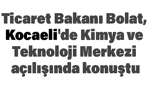 Ticaret Bakanı Bolat, Kocaeli'de Kimya ve Teknoloji Merkezi Açılışında Konuştu
