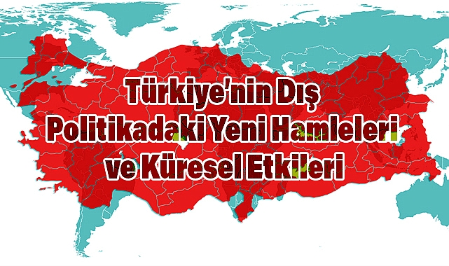 Türkiye'nin Dış Politikadaki Yeni Hamleleri ve Küresel Etkileri