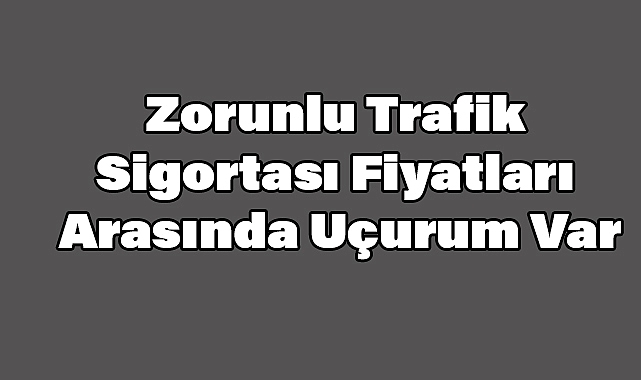 Zorunlu Trafik Sigortası Fiyatları Arasında Uçurum Var
