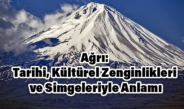 Ağrı: Tarihi, Kültürel Zenginlikleri ve Simgeleriyle Anlamı