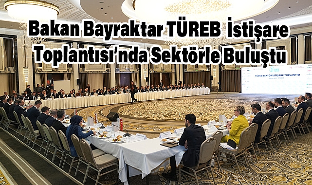 Bakan Bayraktar TÜREB İstişare Toplantısı’nda Sektörle Buluştu