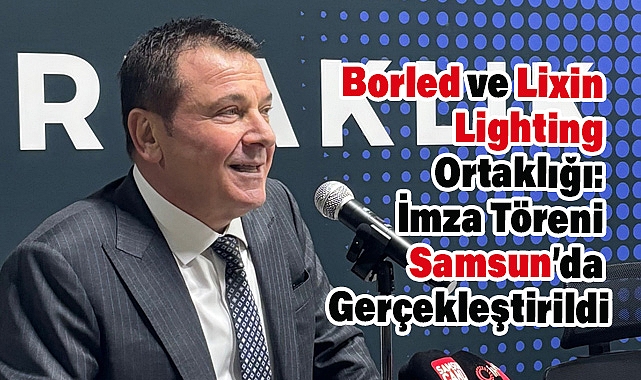 Borled ve Lixin Lighting Ortaklığı: İmza Töreni Samsun’da Gerçekleştirildi