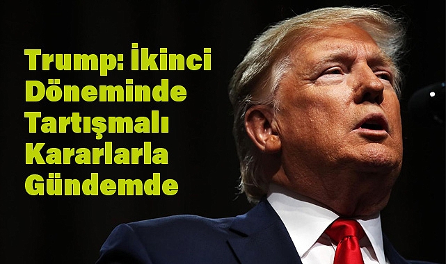 Donald J. Trump: İkinci Döneminde Tartışmalı Kararlarla Gündemde