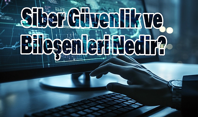 Siber Güvenlik ve Bileşenleri Nedir?