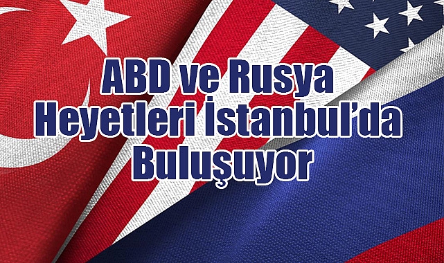 ABD ve Rusya Heyetleri İstanbul’da Buluşuyor