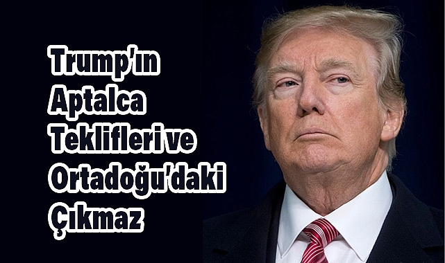 Arslan Tekin: Trump'ın Aptalca Teklifleri ve Ortadoğu'daki Çıkmaz