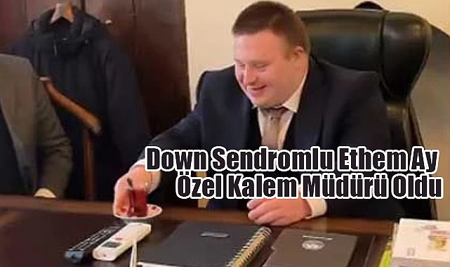 Down Sendromlu Ethem Ay Özel Kalem Müdürü Oldu