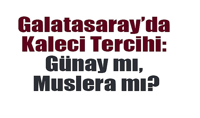 Galatasaray'da Kaleci Tercihi: Günay mı, Muslera mı?