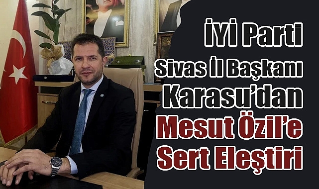 İYİ Parti Sivas İl Başkanı Volkan Karasu’dan Mesut Özil’e Sert Tepki