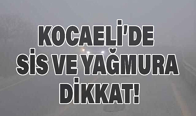 KOCAELİ'DE SİS VE YAĞMURA DİKKAT!