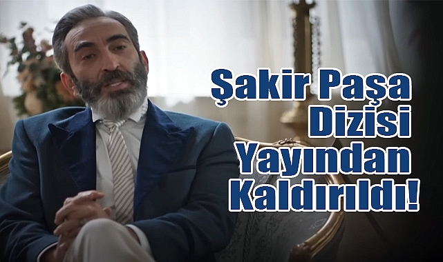 Mahkeme Kararıyla Şakir Paşa Dizisi Yayından Kaldırıldı!