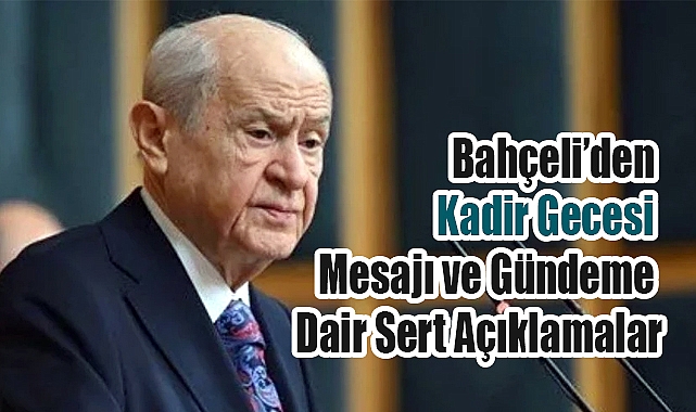 Bahçeli’den Kadir Gecesi Mesajı ve Gündeme Dair Sert Açıklamalar
