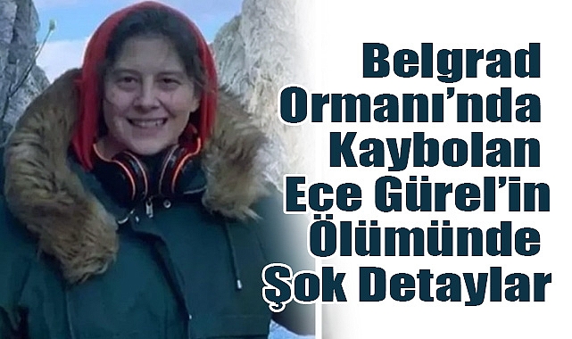 Belgrad Ormanı’nda Kaybolan Ece Gürel’in Ölümünde Şok Detaylar