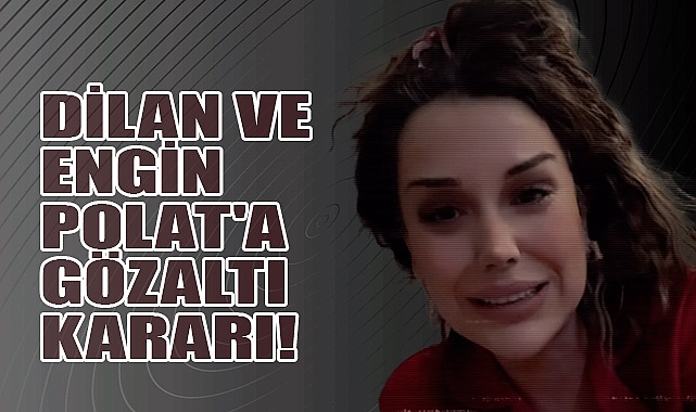 DİLAN VE ENGİN POLAT'A GÖZALTI KARARI!