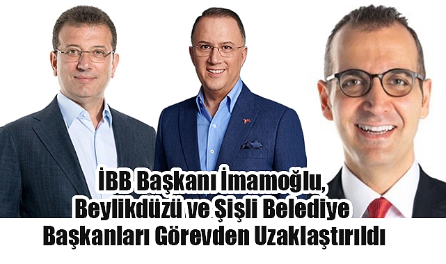 İBB Başkanı İmamoğlu, Beylikdüzü ve Şişli Belediye Başkanları Görevden Uzaklaştırıldı
