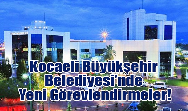 Kocaeli Büyükşehir Belediyesi’nde Yeni Görevlendirmeler!
