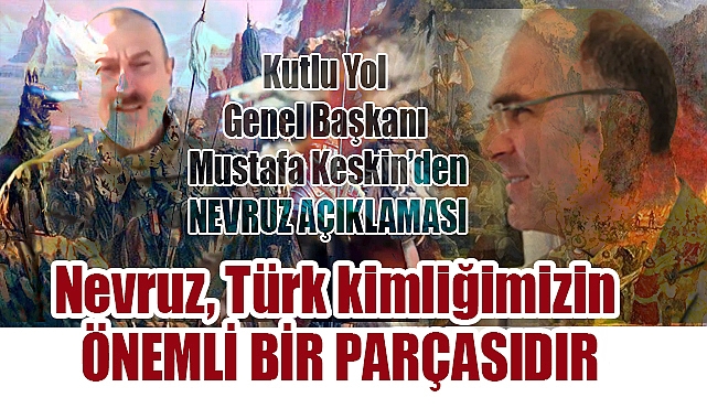 Kutlu Yol Genel Başkanı Mustafa Keskin: Nevruz, Türk kimliğimizin önemli bir parçasıdır