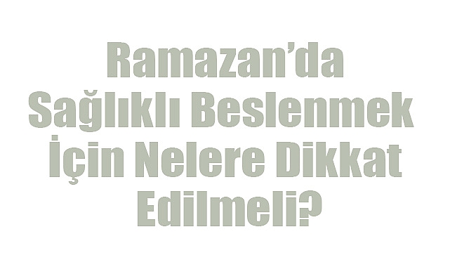 Ramazan’da Sağlıklı Beslenmek İçin Nelere Dikkat Edilmeli?