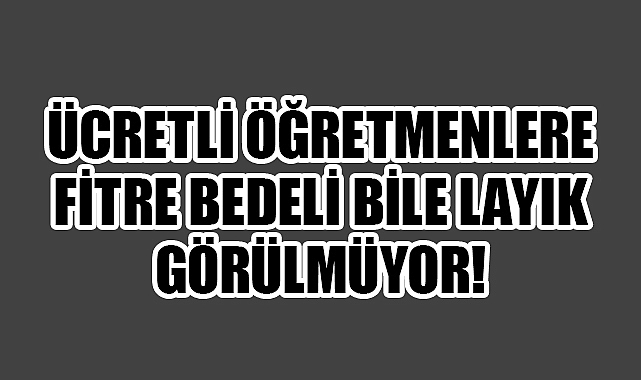 Ücretli Öğretmene Fitre Bedeli Bile Çok Görülüyor!