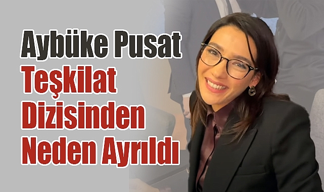 Aybüke Pusat Teşkilat Dizisinden Neden Ayrıldı