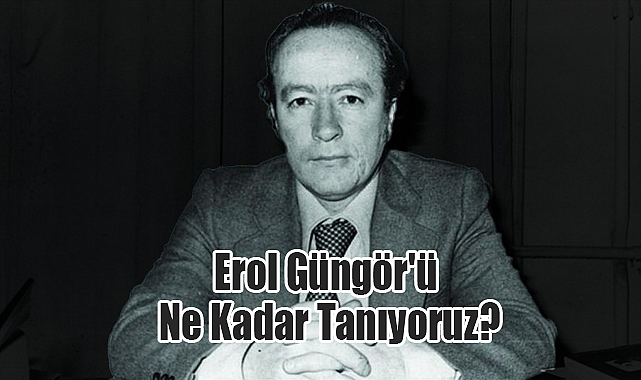 Erol Güngör'ü Ne Kadar Tanıyoruz? Arslan Tekin Yazdı
