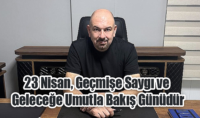 İlker İlkin: '23 Nisan, Halkın Egemenliği ve Çocuklara Duyulan Güvenin Eşsiz Bir Mirasıdır'