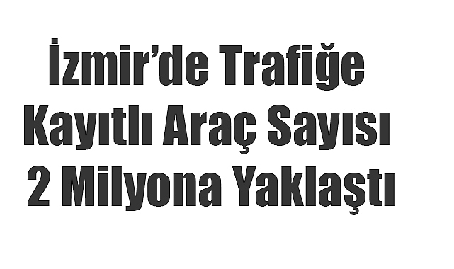 İzmir’de Trafiğe Kayıtlı Araç Sayısı 2 Milyona Yaklaştı