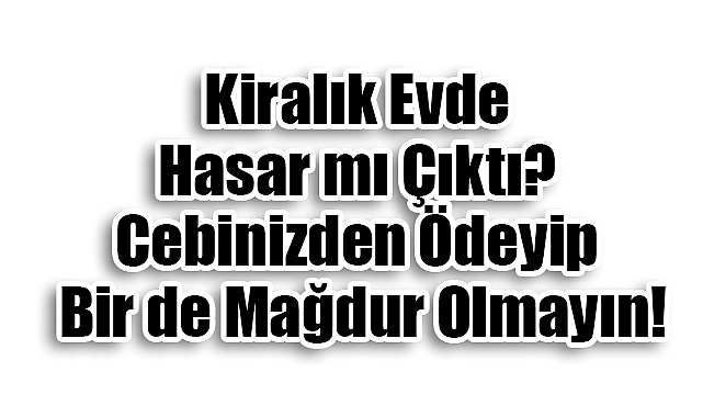 Kiralık Evde Hasar mı Çıktı? Cebinizden Ödeyip Bir de Mağdur Olmayın!