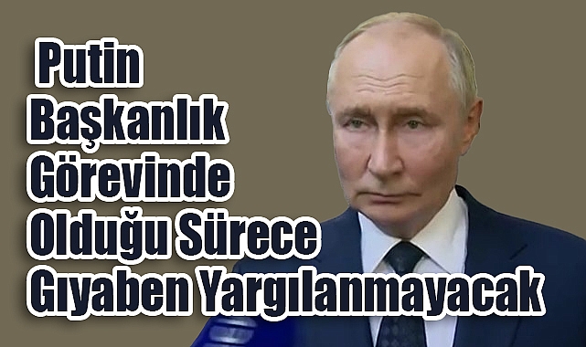 Putin Başkanlık Görevinde Olduğu Sürece Gıyaben Yargılanmayacak