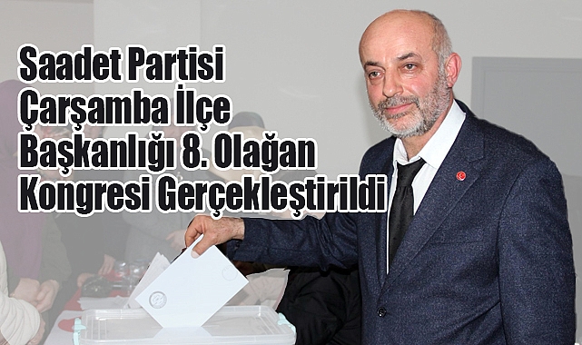 Saadet Partisi Çarşamba İlçe Başkanlığı 8. Olağan Kongresinde Güven Tazelendi