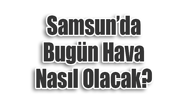 Samsun’da Bugün Hava Nasıl Olacak?