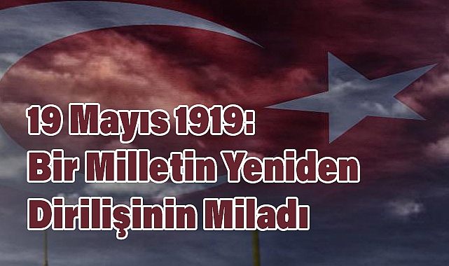 19 Mayıs 1919: Bir Milletin Yeniden Dirilişinin Miladı