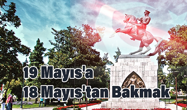 19 Mayıs'a 18 Mayıs'tan Bakmak: Millî Mücadele'nin Eşiğinde Bir Gün