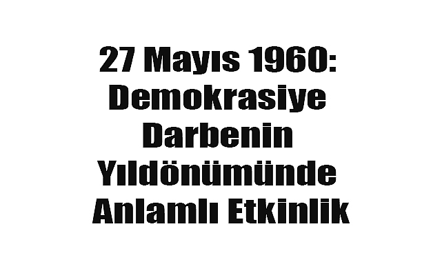 27 Mayıs 1960: Demokrasiye Darbenin Yıldönümünde Anlamlı Etkinlik