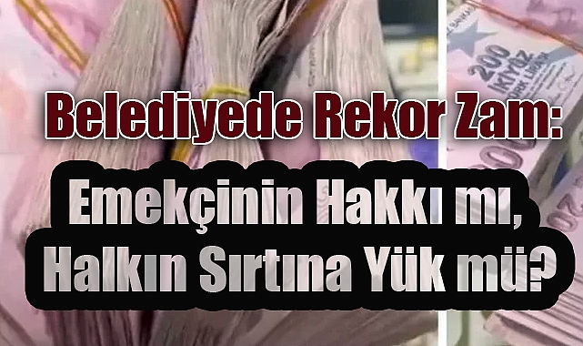 Belediyede Rekor Zam: Emekçinin Hakkı mı, Halkın Sırtına Yük mü?
