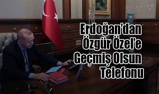 Cumhurbaşkanı Erdoğan’dan Özgür Özel’e Geçmiş Olsun Telefonu