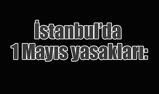 İstanbul’da 1 Mayıs yasakları: Metro, vapur, yollar kapatıldı!