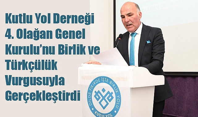 Kutlu Yol Derneği 4. Olağan Genel Kurulu'nu Birlik ve Türkçülük Vurgusuyla Gerçekleştirdi