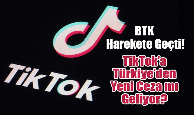 TikTok’a Türkiye’den Yeni Ceza mı Geliyor? BTK’dan Sert Adım!