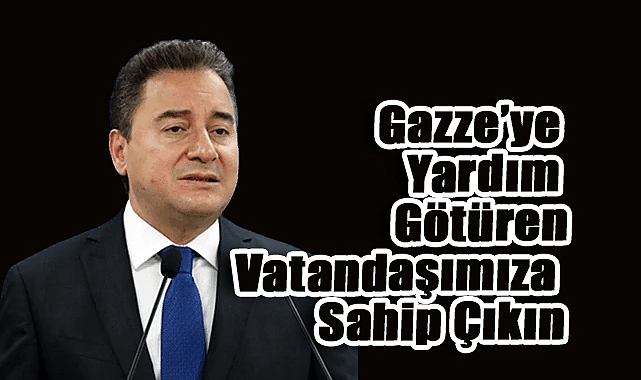 Ali Babacan: Gazze’ye Yardım Götüren Vatandaşımıza Sahip Çıkın