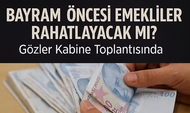 Bayram Öncesi Emekliler Rahatlayacak mı? Gözler Kabine Toplantısında