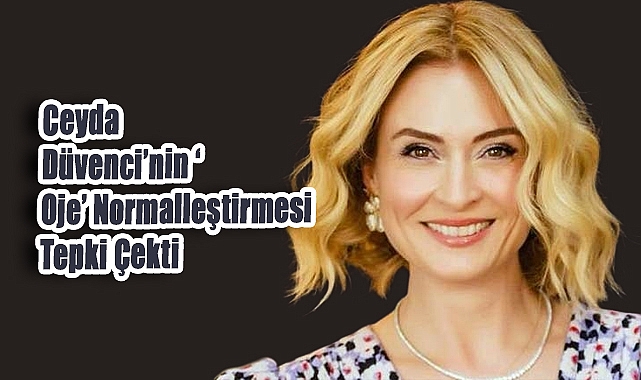 Ceyda Düvenci’nin ‘Oje’ Normalleştirmesi Tepki Çekti