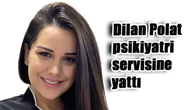 Dilan Polat Psikiyatri Servisinde Tedavi Görüyor