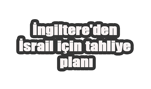 İngiltere’den İsrail için tahliye planı: Kriz uçuşu için hazırlık