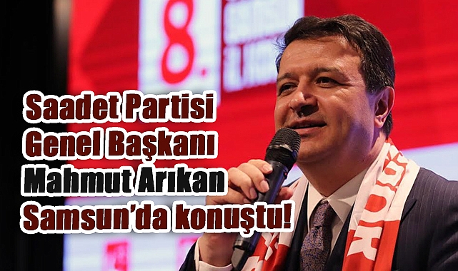 Saadet Partisi Lideri Mahmut Arıkan Samsun'da Konuştu: Türkiye Üslerini ve Limanlarını Kapatmalı